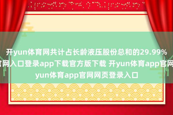 开yun体育网共计占长龄液压股份总和的29.99%-开yun体育官网入口登录app下载官方版下载 开yun体育app官网网页登录入口