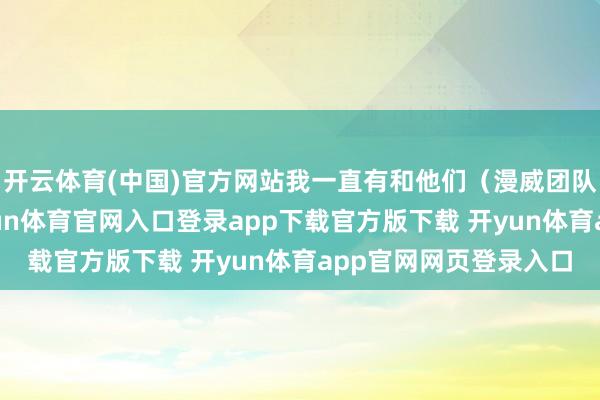 开云体育(中国)官方网站我一直有和他们（漫威团队和演员们）联系-开yun体育官网入口登录app下载官方版下载 开yun体育app官网网页登录入口