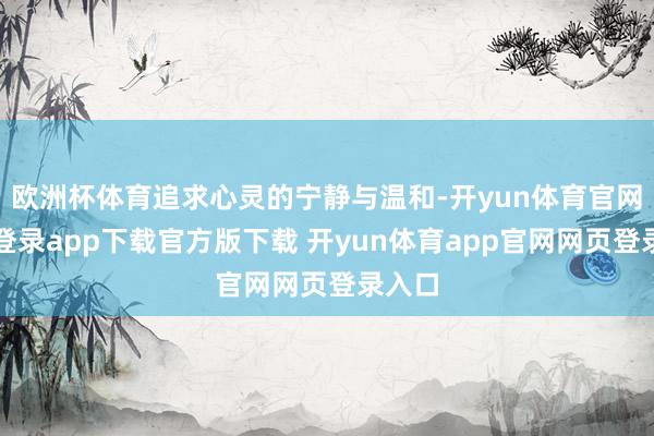 欧洲杯体育追求心灵的宁静与温和-开yun体育官网入口登录app下载官方版下载 开yun体育app官网网页登录入口