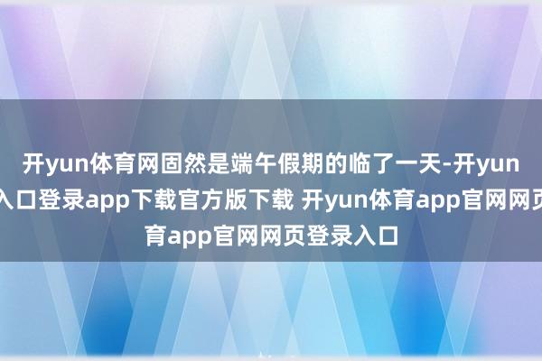 开yun体育网固然是端午假期的临了一天-开yun体育官网入口登录app下载官方版下载 开yun体育app官网网页登录入口