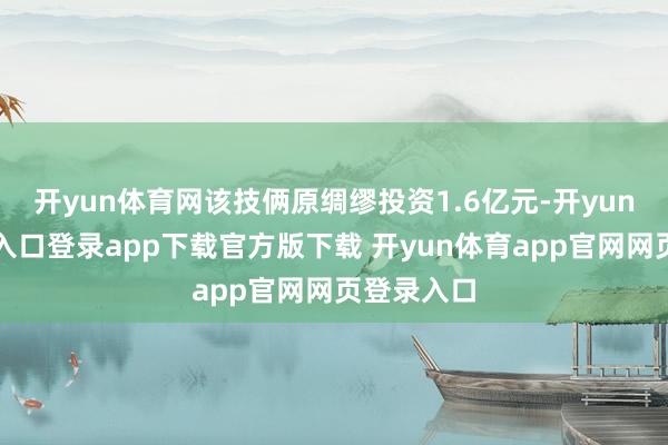 开yun体育网该技俩原绸缪投资1.6亿元-开yun体育官网入口登录app下载官方版下载 开yun体育app官网网页登录入口