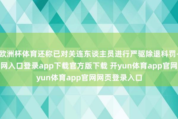 欧洲杯体育还称已对关连东谈主员进行严驱除退科罚-开yun体育官网入口登录app下载官方版下载 开yun体育app官网网页登录入口