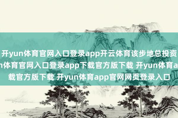 开yun体育官网入口登录app开云体育该步地总投资额约20.6亿元-开yun体育官网入口登录app下载官方版下载 开yun体育app官网网页登录入口