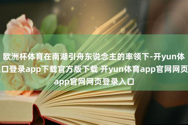 欧洲杯体育在南湖引舟东说念主的率领下-开yun体育官网入口登录app下载官方版下载 开yun体育app官网网页登录入口