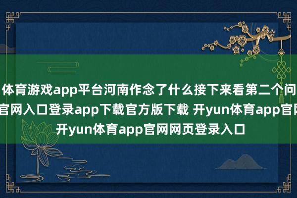 体育游戏app平台河南作念了什么接下来看第二个问题-开yun体育官网入口登录app下载官方版下载 开yun体育app官网网页登录入口