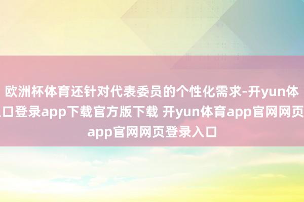 欧洲杯体育还针对代表委员的个性化需求-开yun体育官网入口登录app下载官方版下载 开yun体育app官网网页登录入口