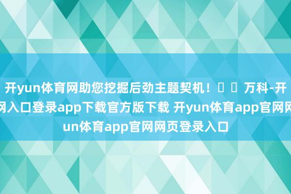 开yun体育网助您挖掘后劲主题契机！		万科-开yun体育官网入口登录app下载官方版下载 开yun体育app官网网页登录入口
