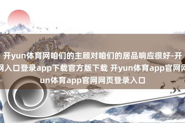 开yun体育网咱们的主顾对咱们的居品响应很好-开yun体育官网入口登录app下载官方版下载 开yun体育app官网网页登录入口