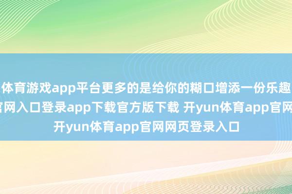 体育游戏app平台更多的是给你的糊口增添一份乐趣-开yun体育官网入口登录app下载官方版下载 开yun体育app官网网页登录入口