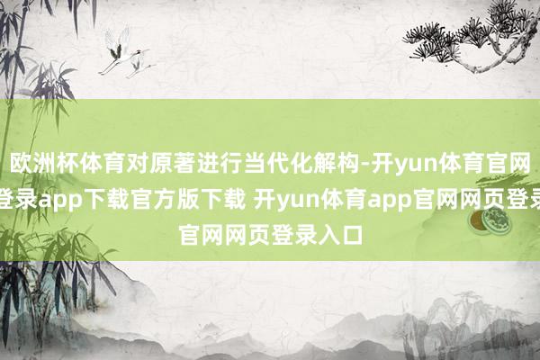欧洲杯体育对原著进行当代化解构-开yun体育官网入口登录app下载官方版下载 开yun体育app官网网页登录入口