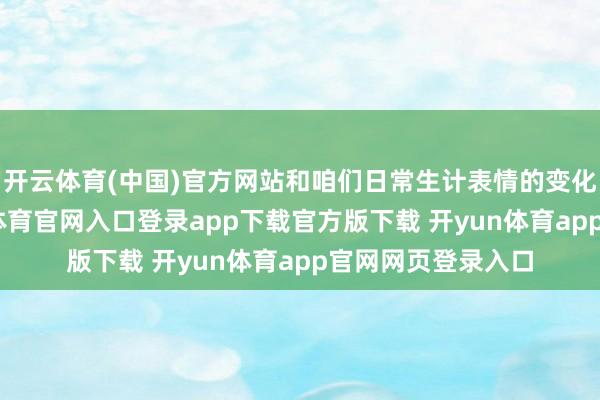 开云体育(中国)官方网站和咱们日常生计表情的变化息息关系-开yun体育官网入口登录app下载官方版下载 开yun体育app官网网页登录入口