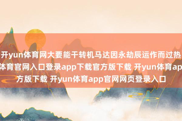 开yun体育网大要能干转机马达因永劫辰运作而过热、损耗过度-开yun体育官网入口登录app下载官方版下载 开yun体育app官网网页登录入口