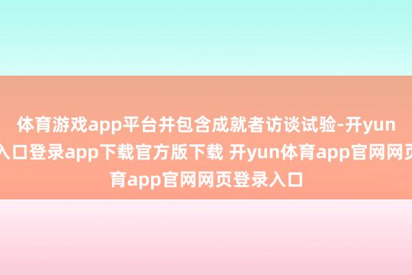 体育游戏app平台并包含成就者访谈试验-开yun体育官网入口登录app下载官方版下载 开yun体育app官网网页登录入口