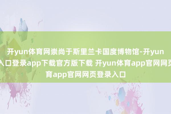 开yun体育网崇尚于斯里兰卡国度博物馆-开yun体育官网入口登录app下载官方版下载 开yun体育app官网网页登录入口