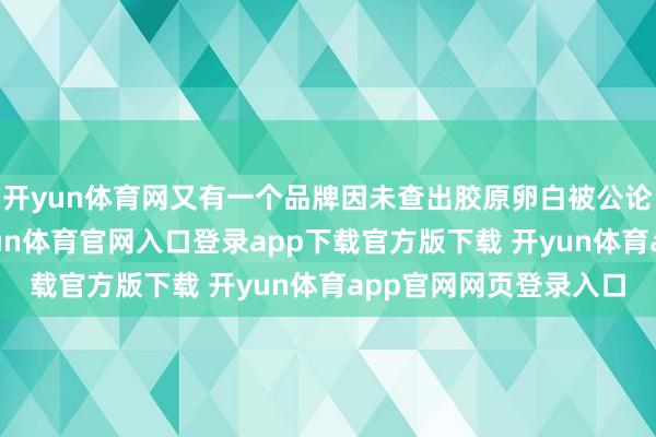 开yun体育网又有一个品牌因未查出胶原卵白被公论奉上了风口浪尖-开yun体育官网入口登录app下载官方版下载 开yun体育app官网网页登录入口
