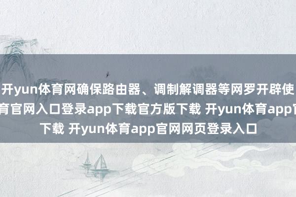 开yun体育网确保路由器、调制解调器等网罗开辟使命时常-开yun体育官网入口登录app下载官方版下载 开yun体育app官网网页登录入口