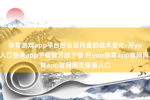 体育游戏app平台　　经议论丹麦的战术变化-开yun体育官网入口登录app下载官方版下载 开yun体育app官网网页登录入口