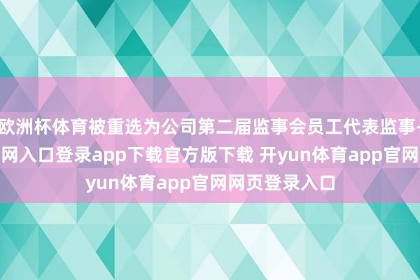 欧洲杯体育被重选为公司第二届监事会员工代表监事-开yun体育官网入口登录app下载官方版下载 开yun体育app官网网页登录入口