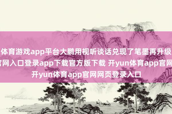 体育游戏app平台大鹏用视听谈话兑现了笔墨再升级-开yun体育官网入口登录app下载官方版下载 开yun体育app官网网页登录入口