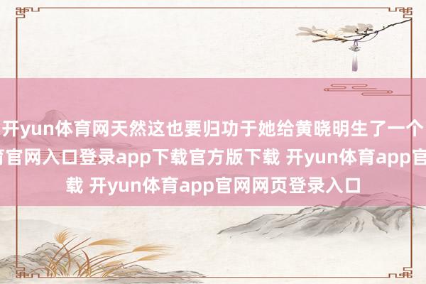 开yun体育网天然这也要归功于她给黄晓明生了一个男儿-开yun体育官网入口登录app下载官方版下载 开yun体育app官网网页登录入口
