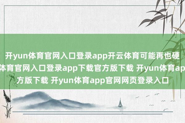 开yun体育官网入口登录app开云体育可能再也硬气不起来了-开yun体育官网入口登录app下载官方版下载 开yun体育app官网网页登录入口