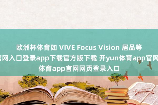 欧洲杯体育如 VIVE Focus Vision 居品等-开yun体育官网入口登录app下载官方版下载 开yun体育app官网网页登录入口