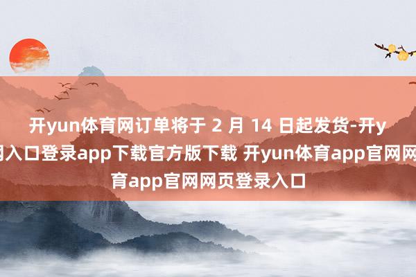 开yun体育网订单将于 2 月 14 日起发货-开yun体育官网入口登录app下载官方版下载 开yun体育app官网网页登录入口
