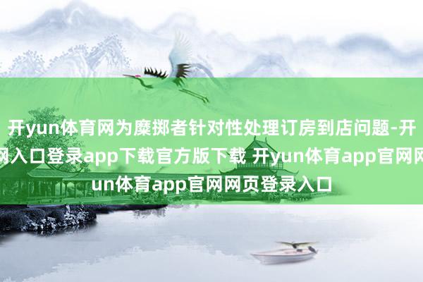 开yun体育网为糜掷者针对性处理订房到店问题-开yun体育官网入口登录app下载官方版下载 开yun体育app官网网页登录入口