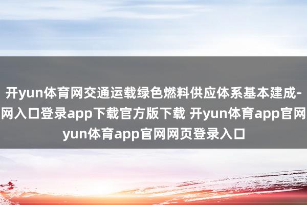 开yun体育网交通运载绿色燃料供应体系基本建成-开yun体育官网入口登录app下载官方版下载 开yun体育app官网网页登录入口