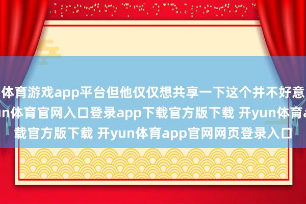 体育游戏app平台但他仅仅想共享一下这个并不好意思好的故事结果-开yun体育官网入口登录app下载官方版下载 开yun体育app官网网页登录入口