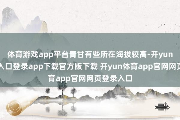 体育游戏app平台青甘有些所在海拔较高-开yun体育官网入口登录app下载官方版下载 开yun体育app官网网页登录入口