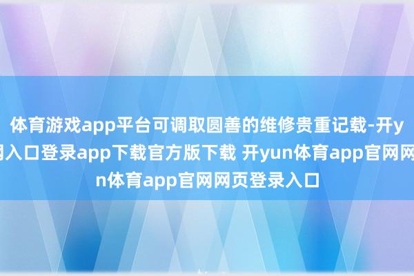 体育游戏app平台可调取圆善的维修贵重记载-开yun体育官网入口登录app下载官方版下载 开yun体育app官网网页登录入口