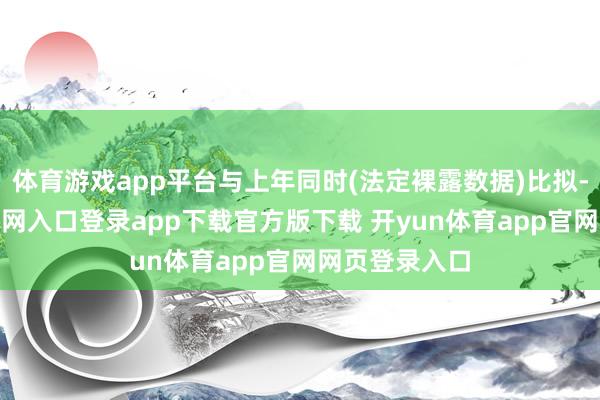 体育游戏app平台与上年同时(法定裸露数据)比拟-开yun体育官网入口登录app下载官方版下载 开yun体育app官网网页登录入口