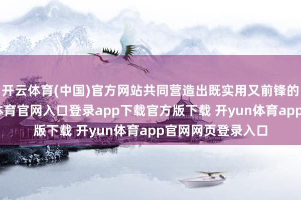开云体育(中国)官方网站共同营造出既实用又前锋的驾乘体验-开yun体育官网入口登录app下载官方版下载 开yun体育app官网网页登录入口