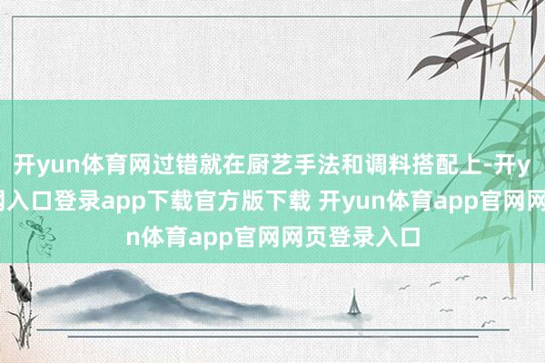 开yun体育网过错就在厨艺手法和调料搭配上-开yun体育官网入口登录app下载官方版下载 开yun体育app官网网页登录入口