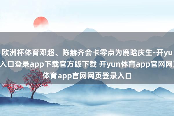 欧洲杯体育邓超、陈赫齐会卡零点为鹿晗庆生-开yun体育官网入口登录app下载官方版下载 开yun体育app官网网页登录入口