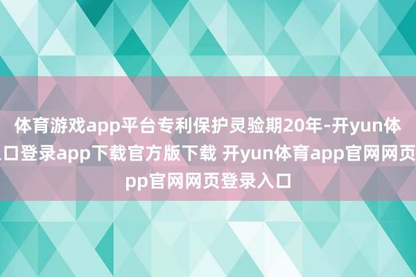 体育游戏app平台专利保护灵验期20年-开yun体育官网入口登录app下载官方版下载 开yun体育app官网网页登录入口