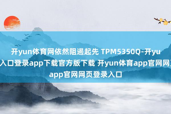 开yun体育网依然阻遏起先 TPM5350Q-开yun体育官网入口登录app下载官方版下载 开yun体育app官网网页登录入口