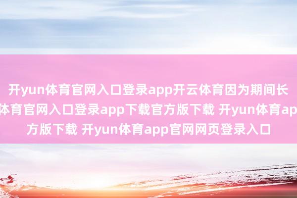 开yun体育官网入口登录app开云体育因为期间长达两三个月-开yun体育官网入口登录app下载官方版下载 开yun体育app官网网页登录入口