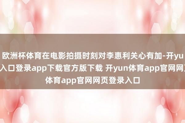 欧洲杯体育在电影拍摄时刻对李惠利关心有加-开yun体育官网入口登录app下载官方版下载 开yun体育app官网网页登录入口