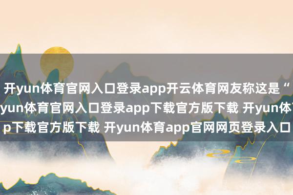 开yun体育官网入口登录app开云体育网友称这是“扫黑风暴PLUS版”-开yun体育官网入口登录app下载官方版下载 开yun体育app官网网页登录入口