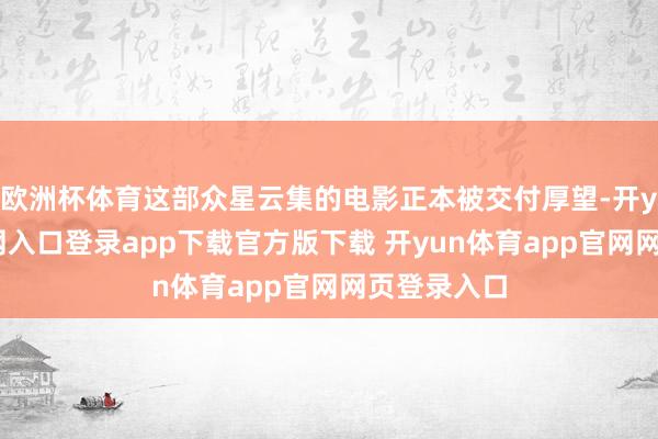 欧洲杯体育这部众星云集的电影正本被交付厚望-开yun体育官网入口登录app下载官方版下载 开yun体育app官网网页登录入口