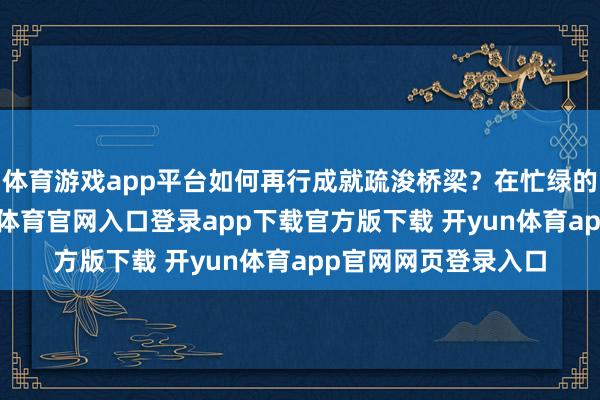 体育游戏app平台如何再行成就疏浚桥梁？在忙绿的生计节律中-开yun体育官网入口登录app下载官方版下载 开yun体育app官网网页登录入口