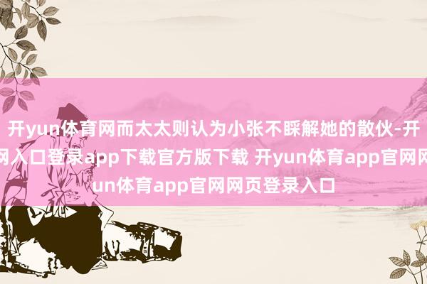开yun体育网而太太则认为小张不睬解她的散伙-开yun体育官网入口登录app下载官方版下载 开yun体育app官网网页登录入口
