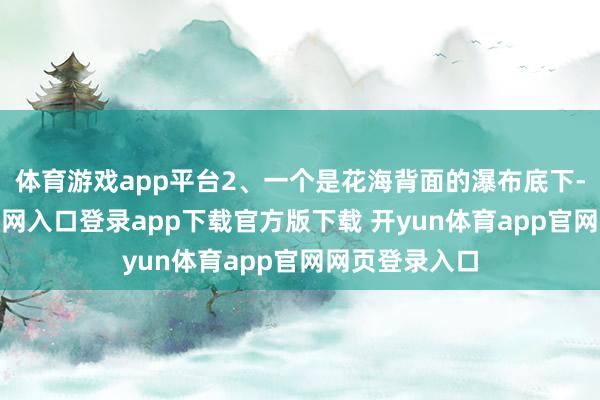 体育游戏app平台2、一个是花海背面的瀑布底下-开yun体育官网入口登录app下载官方版下载 开yun体育app官网网页登录入口
