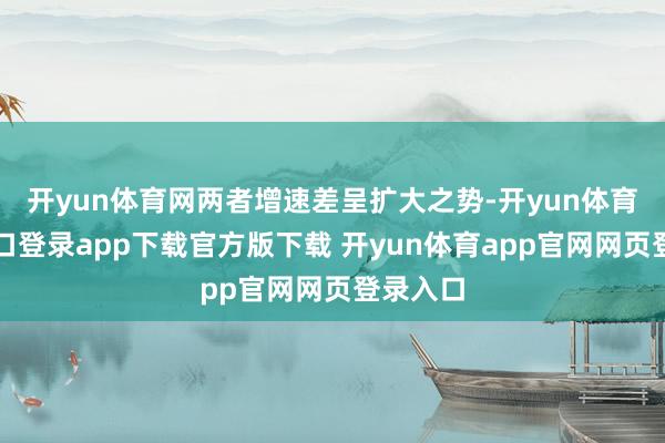 开yun体育网两者增速差呈扩大之势-开yun体育官网入口登录app下载官方版下载 开yun体育app官网网页登录入口