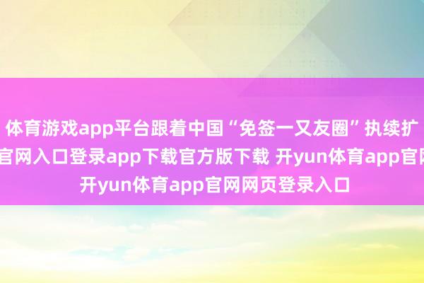 体育游戏app平台跟着中国“免签一又友圈”执续扩大-开yun体育官网入口登录app下载官方版下载 开yun体育app官网网页登录入口