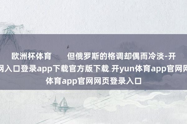 欧洲杯体育       但俄罗斯的格调却偶而冷淡-开yun体育官网入口登录app下载官方版下载 开yun体育app官网网页登录入口