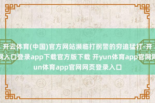 开云体育(中国)官方网站濒临打拐警的穷追猛打-开yun体育官网入口登录app下载官方版下载 开yun体育app官网网页登录入口