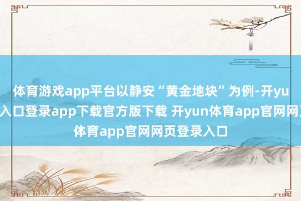 体育游戏app平台以静安“黄金地块”为例-开yun体育官网入口登录app下载官方版下载 开yun体育app官网网页登录入口